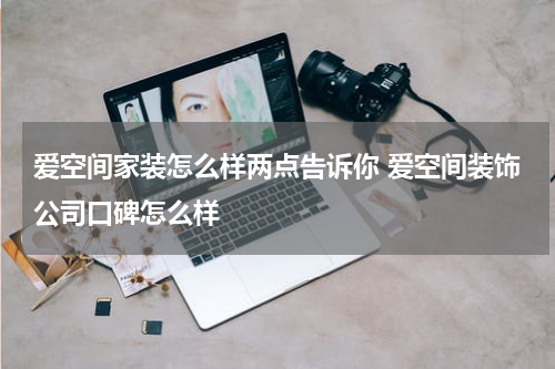 爱空间家装怎么样两点告诉你 爱空间装饰公司口碑怎么样