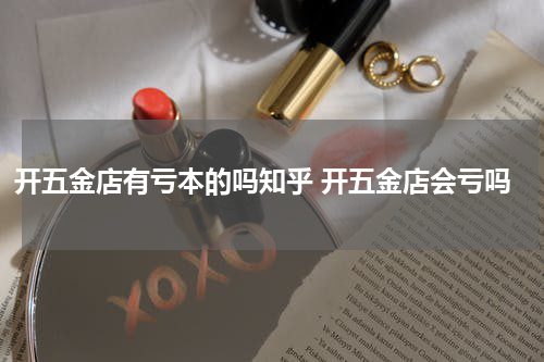 开五金店有亏本的吗知乎 开五金店会亏吗