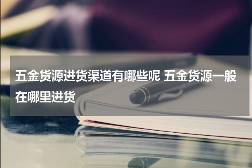五金货源进货渠道有哪些呢 五金货源一般在哪里进货