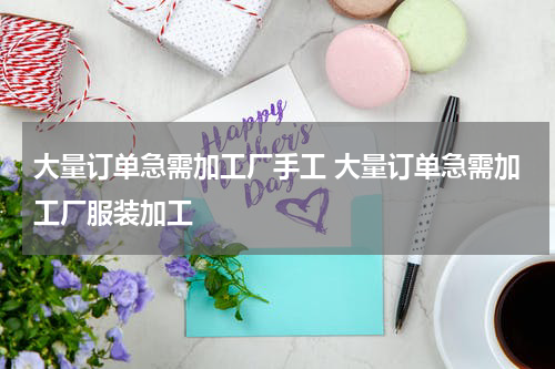 大量订单急需加工厂手工 大量订单急需加工厂服装加工