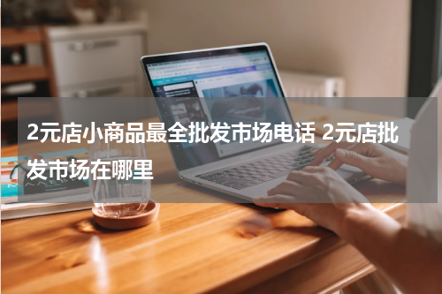 2元店小商品最全批发市场电话 2元店批发市场在哪里