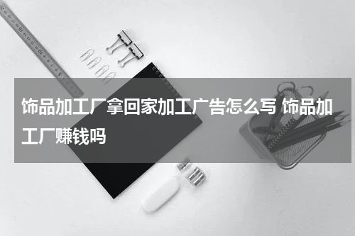 饰品加工厂拿回家加工广告怎么写 饰品加工厂赚钱吗