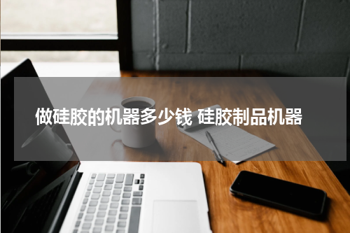 做硅胶的机器多少钱 硅胶制品机器